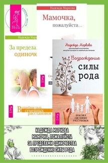 Возрождение силы рода. Практика системных расстановок + За пределами одиночества + Мамочка, пожалуйста…Семейные расстановки – метод Берта Хеллингера - Надежда Маркова