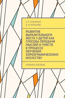 Развитие выразительного жеста у детей как способа передачи мыслей и чувств в процессе обучения хореографическому искусству. Учебное пособие - Д.М. Юланова, Е.Л. Кузьмина