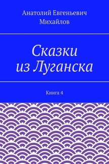 Сказки из Луганска. Книга 4 - Анатолий Михайлов