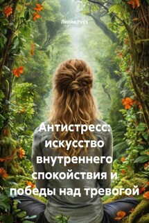 Антистресс: искусство внутреннего спокойствия и победы над тревогой - Лилия Роуз