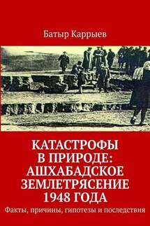 Катастрофы в природе: Ашхабадское землетрясение 1948 года. Факты, причины, гипотезы и последствия - Батыр Каррыев