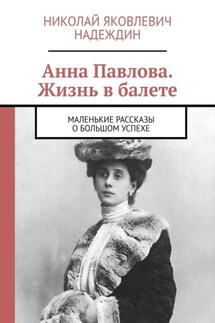 Анна Павлова. Жизнь в балете. Маленькие рассказы о большом успехе - Николай Надеждин