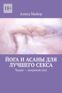Йога и асаны для лучшего секса. Чакры – вихревой секс - Алиса Майер