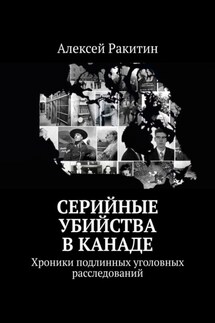 Серийные убийства в Канаде. Хроники подлинных уголовных расследований - Алексей Ракитин