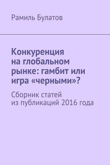 Конкуренция на глобальном рынке: гамбит или игра «черными»? Сборник статей из публикаций 2016 года - Рамиль Булатов