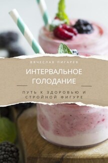 Интервальное голодание. Путь к здоровью и стройной фигуре - Вячеслав Пигарев