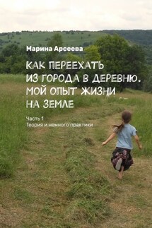 Как переехать из города в деревню. Мой опыт жизни на земле. Часть 1. Теория и немного практики - Марина Арсеева