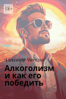 Алкоголизм и как его победить. Здравствуй, трезвая жизнь: Уникальное руководство для преодоления алкогольной зависимости! - Александр Чичулин
