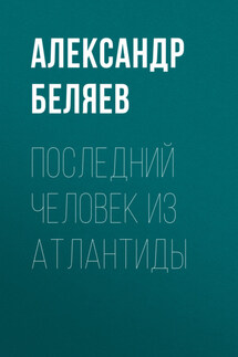 Последний человек из Атлантиды - Александр Беляев