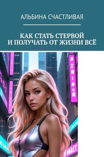 Как стать стервой и получать от жизни всё. Или Искусство быть неудобной женщиной: Как ставить себя на первое место и побеждать - Альбина Счастливая