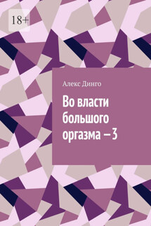 Во власти большого оргазма – 3 - Алекс Динго