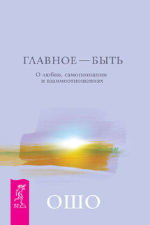 Главное – быть. О любви, самопознании и взаимоотношениях - Бхагаван Раджниш (Ошо)