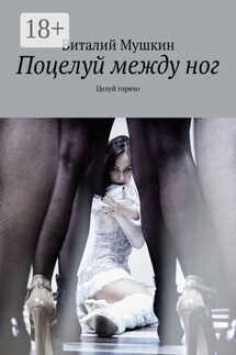 Поцелуй между ног. Целуй горячо - Vitaly Mushkin