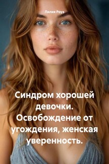 Синдром хорошей девочки. Освобождение от угождения, женская уверенность. - Лилия Роуз