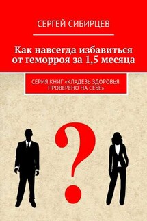 Как навсегда избавиться от геморроя за 1,5 месяца. Серия книг «Кладезь здоровья. Проверено на себе» - Сергей Сибирцев