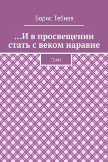…И в просвещении стать с веком наравне. Том I - Борис Тебиев