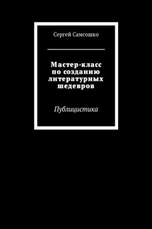 Мастер-класс по созданию литературных шедевров. Публицистика - Сергей Самсошко