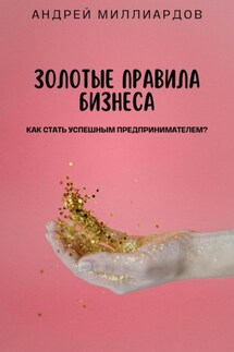 Золотые Правила Бизнеса. Как Стать Успешным Предпринимателем - Андрей Миллиардов