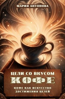 Цели со вкусом кофе. Кофе как искусство достижения целей - Мария Антонова