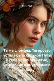 Ты не сломана. Ты просто устала быть сильной Путь к себе через принятие, исцеление и внутреннюю свободу - Лилия Роуз