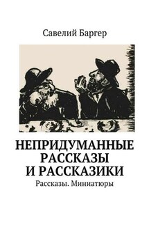 Непридуманные рассказы и рассказики. Рассказы. Миниатюры - Савелий Баргер