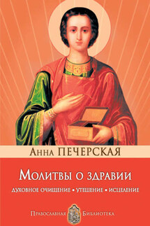Молитвы о здравии. Духовное очищение, утешение, исцеление - Анна Печерская