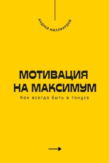 Мотивация на максимум. Как всегда быть в тонусе - Андрей Миллиардов