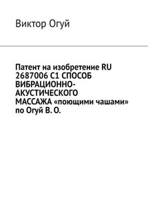 Патент на изобретение RU 2687006 C1 СПОСОБ ВИБРАЦИОННО-АКУСТИЧЕСКОГО МАССАЖА «поющими чашами» по Огуй В. О. - Виктор Огуй