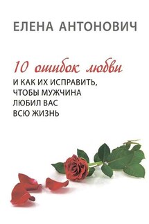 10 ошибок любви и как их исправить, чтобы мужчина любил вас всю жизнь - Елена Антонович