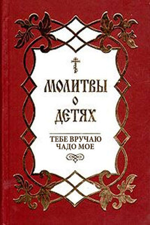 Молитвы о детях. Тебе вручаю чадо мое - Сборник