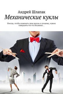 Механические куклы. Иногда, чтобы изменить свою жизнь к лучшему, нужно совершить что-то безумное… - Андрей Шлапак