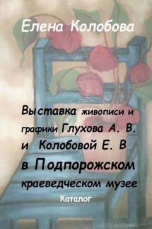 Выставка живописи и графики Глухова А. В. и Колобовой Е. В. в Подпорожском краеведческом музее. Каталог - Елена Колобова
