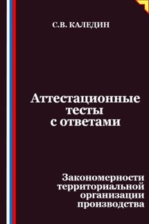 Аттестационные тесты с ответами. Закономерности территориальной организации производства - Сергей Каледин