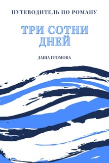 Путеводитель по роману «Три сотни дней» - Даша Громова