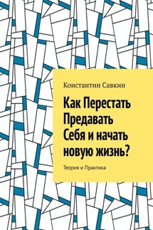 Как перестать предавать себя и начать новую жизнь? Теория и практика - Константин Савкин