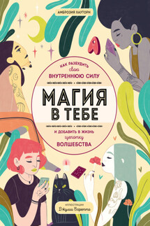 Магия в тебе. Как разбудить свою внутреннюю силу и добавить в жизнь щепотку волшебства - Амброзия Хауторн