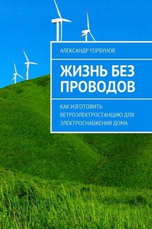 Жизнь без проводов. Как изготовить ветроэлектростанцию для электроснабжения дома - Александр Горбунов