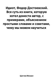 Идиот. Вся суть из книги, которую хотел донести автор, с примерами, объяснением простыми словами и советами, чему мы можем научиться. Федор Достоевский. - Михаил Щеглов