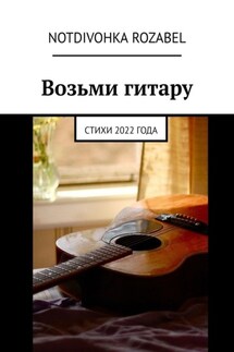 Возьми гитару. Стихи 2022 года - Notdivohka Rozabel