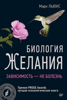 Биология желания. Зависимость – не болезнь - Марк Льюис