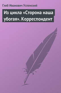 Из цикла «Сторона наша убогая». Корреспондент - Глеб Успенский