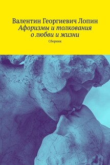 Афоризмы и толкования о любви и жизни. Сборник - Валентин Лопин