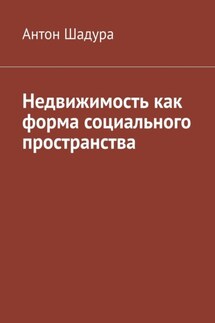 Недвижимость как форма социального пространства - Антон Шадура