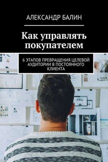 Как управлять покупателем. 6 этапов превращения целевой аудитории в постоянного клиента - Александр Балин