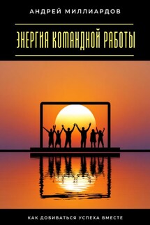 Энергия командной работы. Как добиваться успеха вместе - Андрей Миллиардов