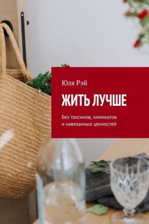 Жить лучше. Без токсинов, химикатов и навязанных ценностей - Юля Рэй