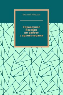 Справочное пособие по работе с архиваторами - Николай Морозов