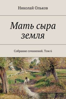Мать сыра земля. Собрание сочинений. Том 6 - Николай Ольков