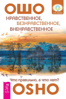 Нравственное, безнравственное, вненравственное. Что правильно, а что нет? - Бхагаван Раджниш (Ошо)