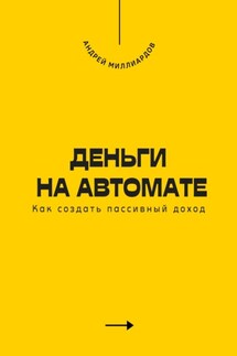 Деньги на автомате. Как создать пассивный доход - Андрей Миллиардов